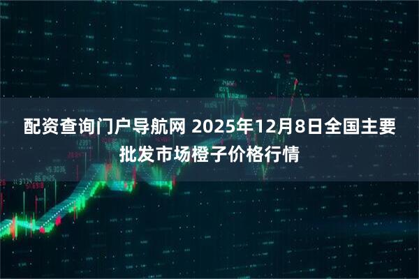 配资查询门户导航网 2025年12月8日全国主要批发市场橙子价格行情