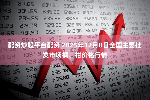 配资炒股平台配资 2025年12月8日全国主要批发市场橘、柑价格行情