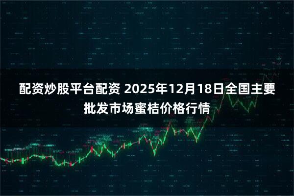 配资炒股平台配资 2025年12月18日全国主要批发市场蜜桔价格行情