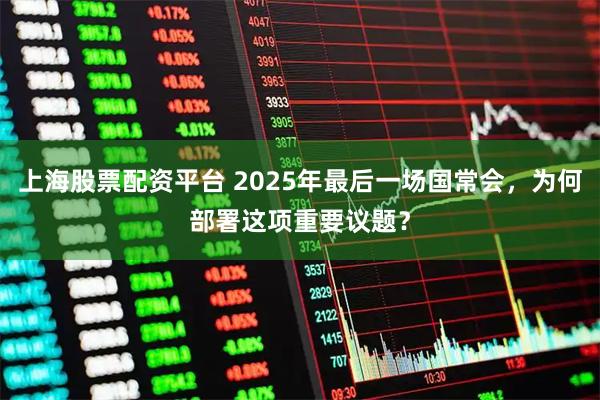 上海股票配资平台 2025年最后一场国常会，为何部署这项重要议题？