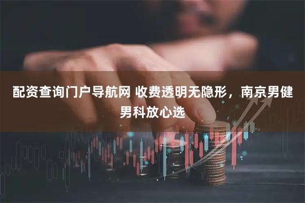 配资查询门户导航网 收费透明无隐形,南京男健男科放心选
