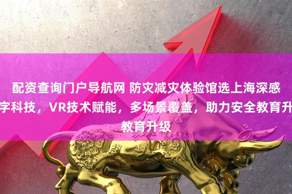 配资查询门户导航网 防灾减灾体验馆选上海深感数字科技，VR技术赋能，多场景覆盖，助力安全教育升级
