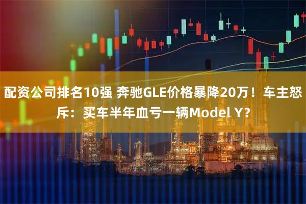 配资公司排名10强 奔驰GLE价格暴降20万！车主怒斥：买车半年血亏一辆Model Y？