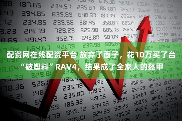 配资网在线配资平台 放弃了面子，花10万买了台“破塑料”RAV4，结果成了全家人的盔甲