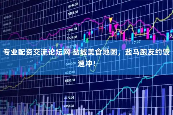 专业配资交流论坛网 盐城美食地图，盐马跑友约饭速冲！