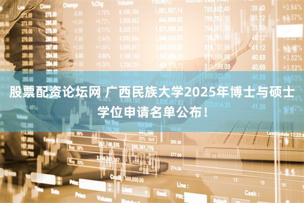 股票配资论坛网 广西民族大学2025年博士与硕士学位申请名单公布!