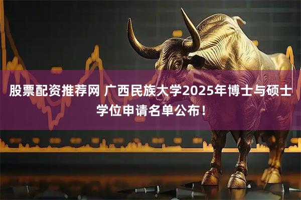 股票配资推荐网 广西民族大学2025年博士与硕士学位申请名单公布！