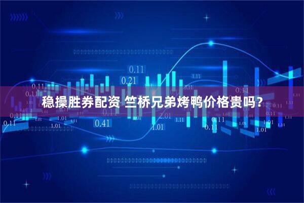 稳操胜券配资 竺桥兄弟烤鸭价格贵吗？