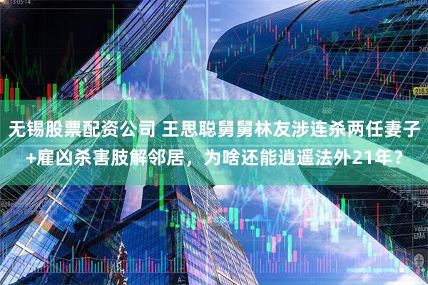 无锡股票配资公司 王思聪舅舅林友涉连杀两任妻子+雇凶杀害肢解邻居，为啥还能逍遥法外21年？