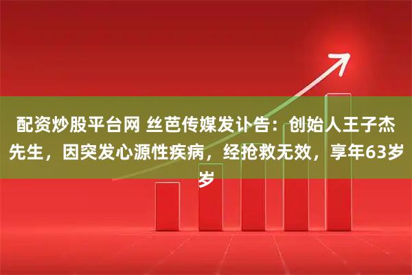 配资炒股平台网 丝芭传媒发讣告：创始人王子杰先生，因突发心源性疾病，经抢救无效，享年63岁