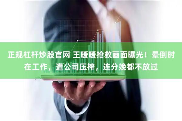 正规杠杆炒股官网 王暖暖抢救画面曝光！晕倒时在工作，遭公司压榨，连分娩都不放过