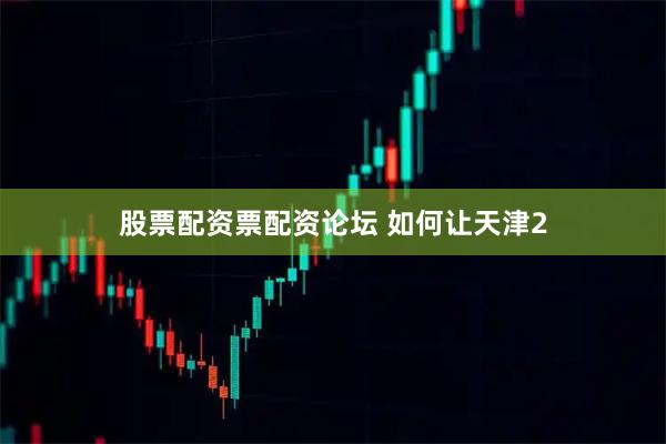 股票配资票配资论坛 如何让天津2