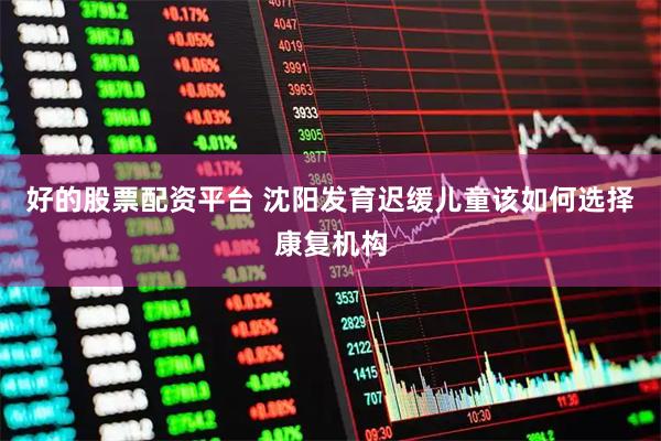 好的股票配资平台 沈阳发育迟缓儿童该如何选择康复机构