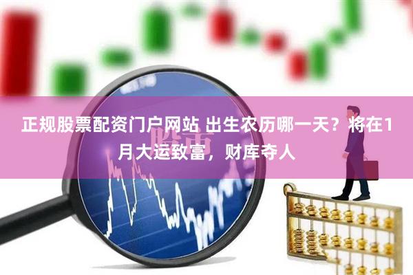 正规股票配资门户网站 出生农历哪一天？将在1月大运致富，财库夺人