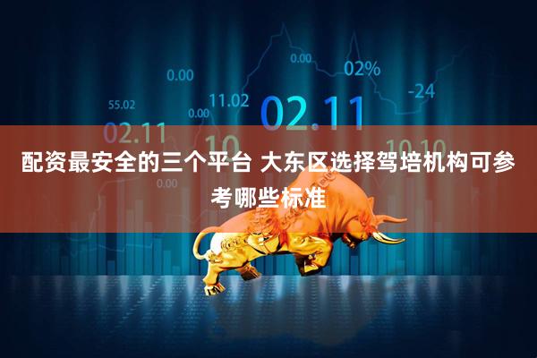 配资最安全的三个平台 大东区选择驾培机构可参考哪些标准