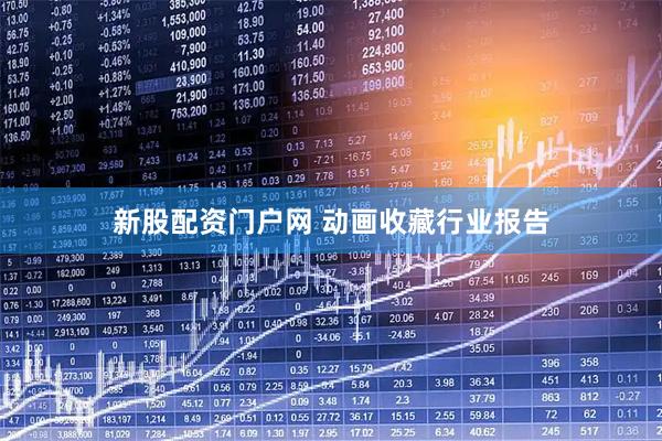 新股配资门户网 动画收藏行业报告
