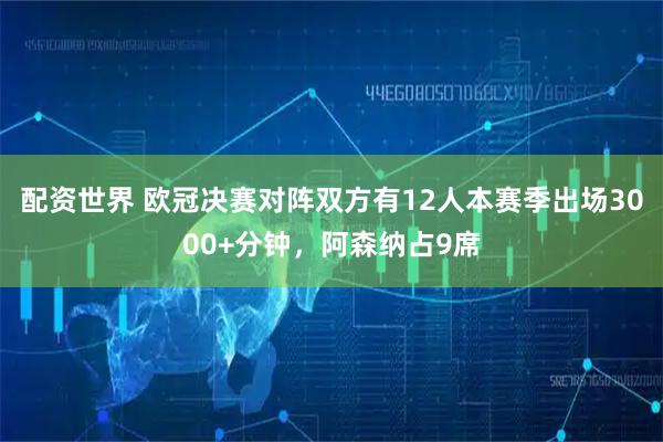配资世界 欧冠决赛对阵双方有12人本赛季出场3000+分钟，阿森纳占9席