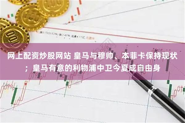 网上配资炒股网站 皇马与穆帅、本菲卡保持现状；皇马有意的利物浦中卫今夏成自由身
