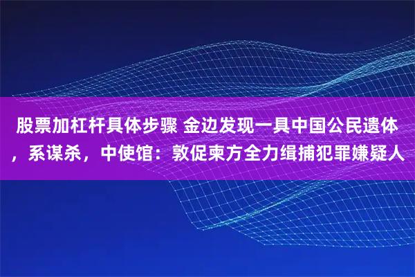 股票加杠杆具体步骤 金边发现一具中国公民遗体，系谋杀，中使馆：敦促柬方全力缉捕犯罪嫌疑人