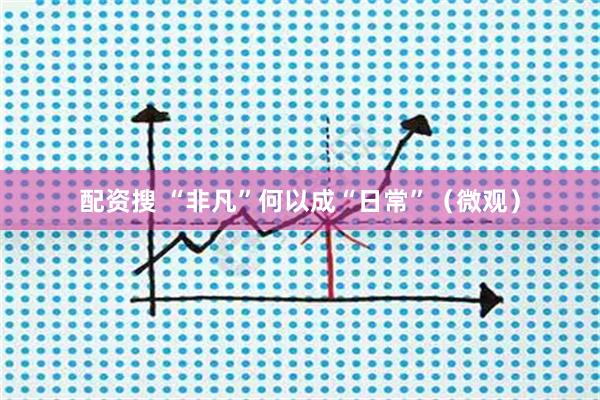 配资搜 “非凡”何以成“日常”（微观）