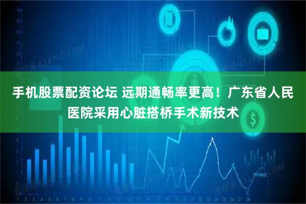 手机股票配资论坛 远期通畅率更高！广东省人民医院采用心脏搭桥手术新技术