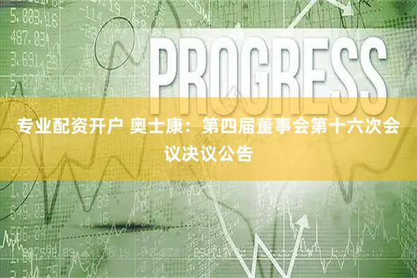 专业配资开户 奥士康：第四届董事会第十六次会议决议公告