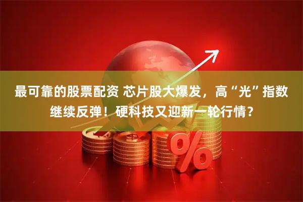 最可靠的股票配资 芯片股大爆发，高“光”指数继续反弹！硬科技又迎新一轮行情？