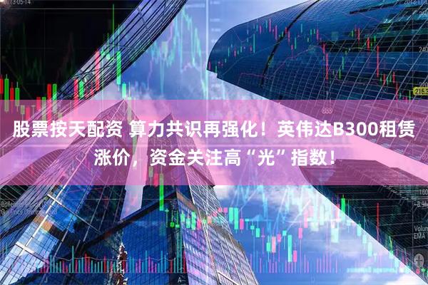 股票按天配资 算力共识再强化！英伟达B300租赁涨价，资金关注高“光”指数！