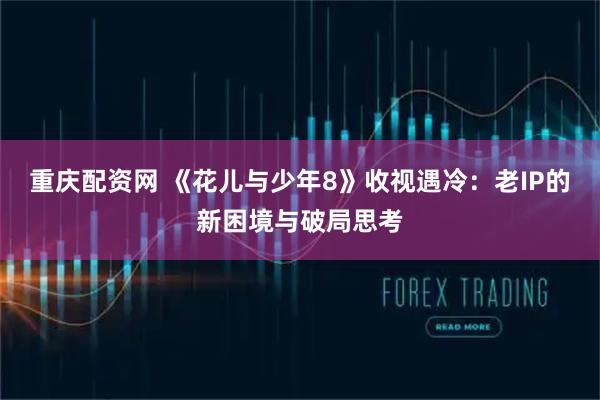 重庆配资网 《花儿与少年8》收视遇冷：老IP的新困境与破局思考