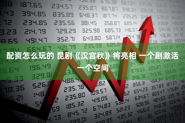 配资怎么玩的 昆剧《汉宫秋》将亮相 一个剧激活一个空间